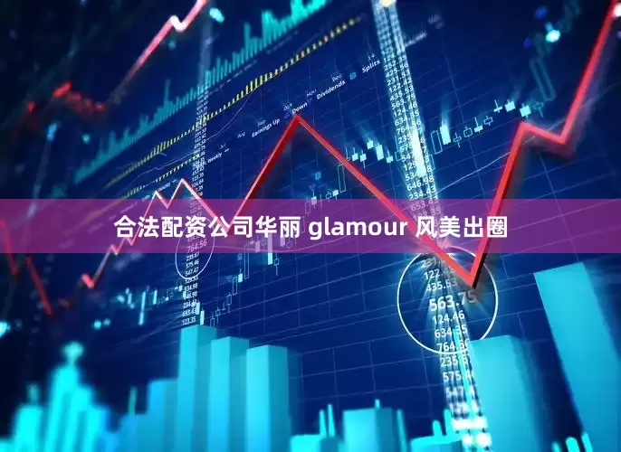 合法配资公司华丽 glamour 风美出圈