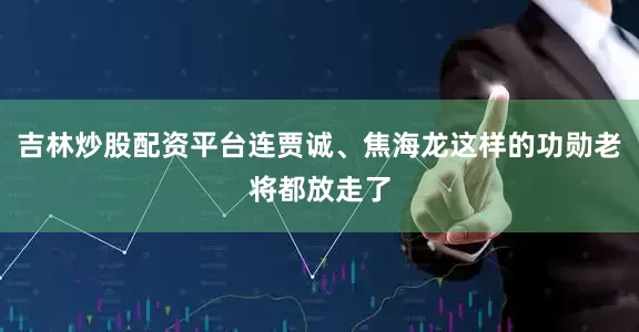 吉林炒股配资平台连贾诚、焦海龙这样的功勋老将都放走了