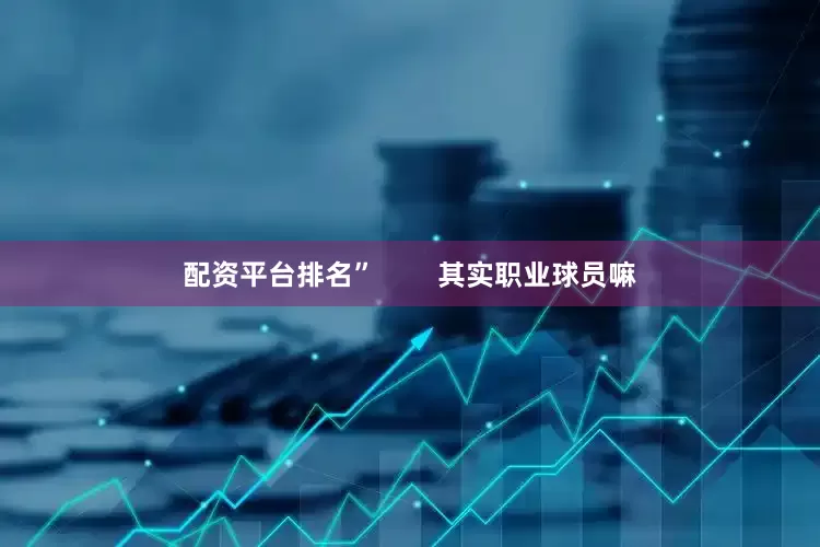 配资平台排名”        其实职业球员嘛