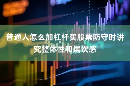 普通人怎么加杠杆买股票防守时讲究整体性和层次感