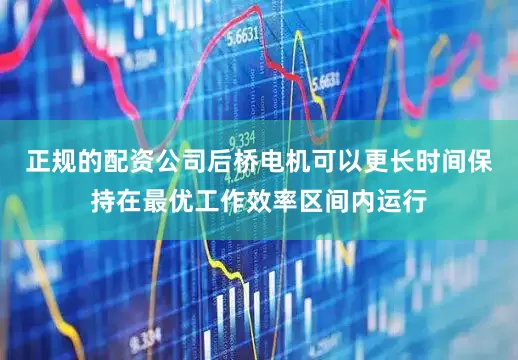 正规的配资公司后桥电机可以更长时间保持在最优工作效率区间内运行