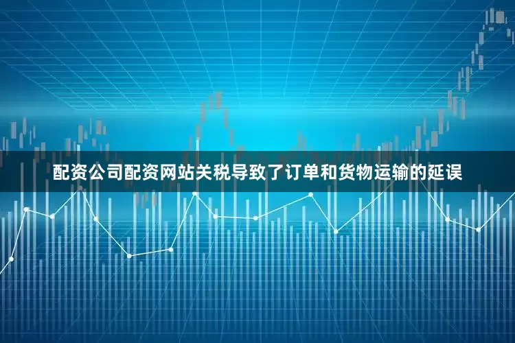 配资公司配资网站关税导致了订单和货物运输的延误