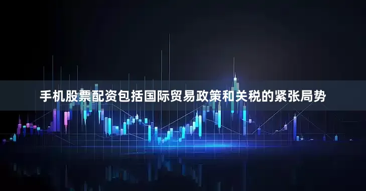 手机股票配资包括国际贸易政策和关税的紧张局势