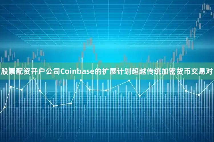股票配资开户公司Coinbase的扩展计划超越传统加密货币交易对