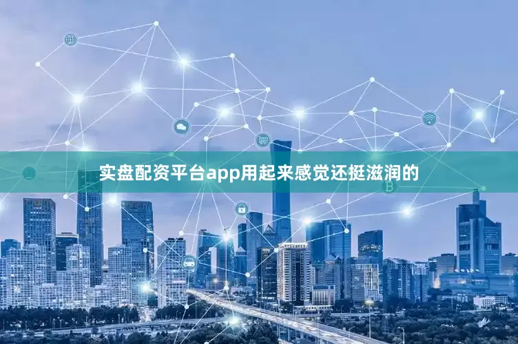 实盘配资平台app用起来感觉还挺滋润的