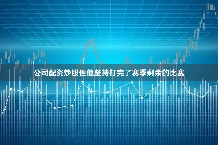 公司配资炒股但他坚持打完了赛季剩余的比赛