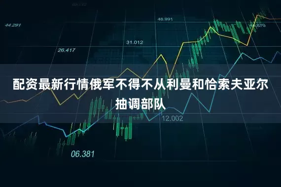 配资最新行情俄军不得不从利曼和恰索夫亚尔抽调部队