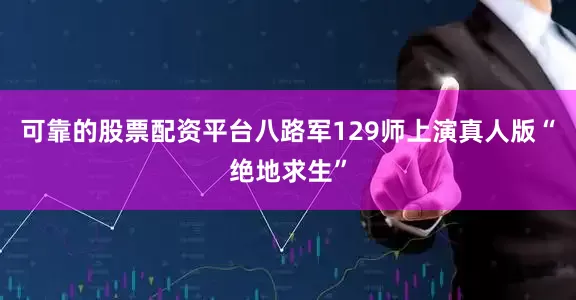 可靠的股票配资平台八路军129师上演真人版“绝地求生”