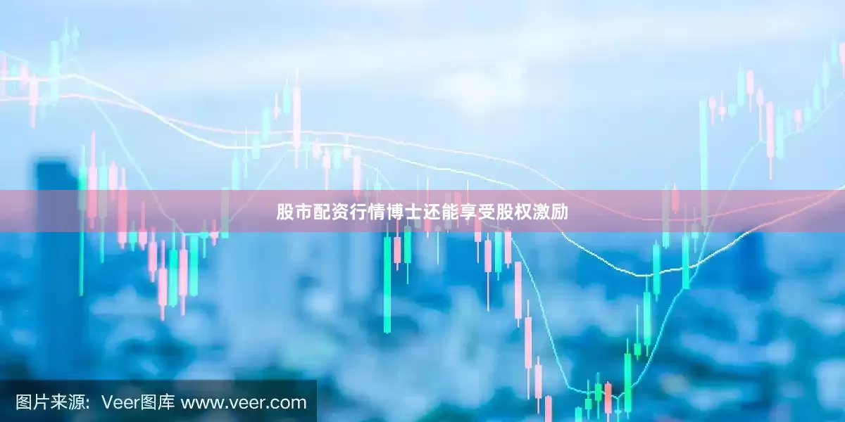 股市配资行情博士还能享受股权激励