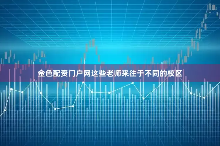 金色配资门户网这些老师来往于不同的校区