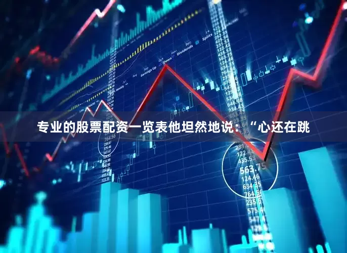 专业的股票配资一览表他坦然地说：“心还在跳
