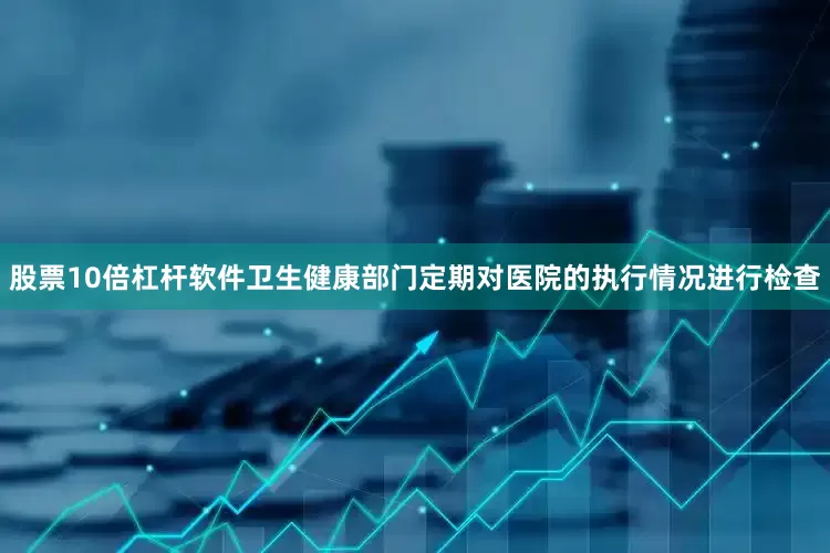 股票10倍杠杆软件卫生健康部门定期对医院的执行情况进行检查