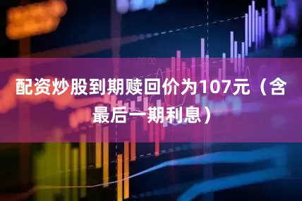 配资炒股到期赎回价为107元（含最后一期利息）