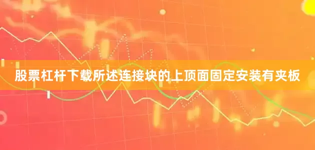 股票杠杆下载所述连接块的上顶面固定安装有夹板
