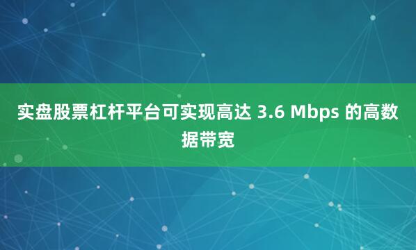 实盘股票杠杆平台可实现高达 3.6 Mbps 的高数据带宽