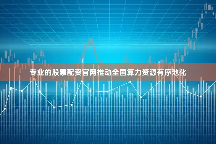专业的股票配资官网推动全国算力资源有序池化