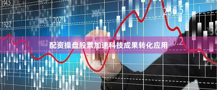 配资操盘股票加速科技成果转化应用