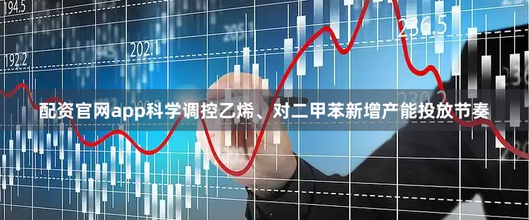 配资官网app科学调控乙烯、对二甲苯新增产能投放节奏
